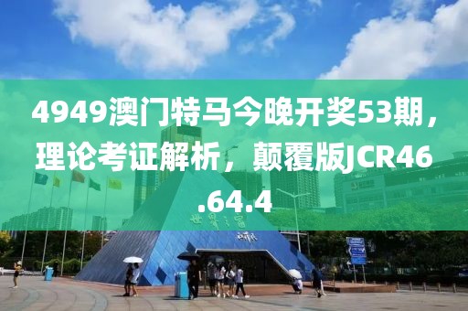 4949澳门特马今晚开奖53期，理论考证解析，颠覆版JCR46.64.4