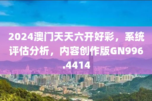 2024澳门天天六开好彩，系统评估分析，内容创作版GN996.4414
