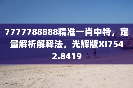 7777788888精准一肖中特，定量解析解释法，光辉版XI7542.8419