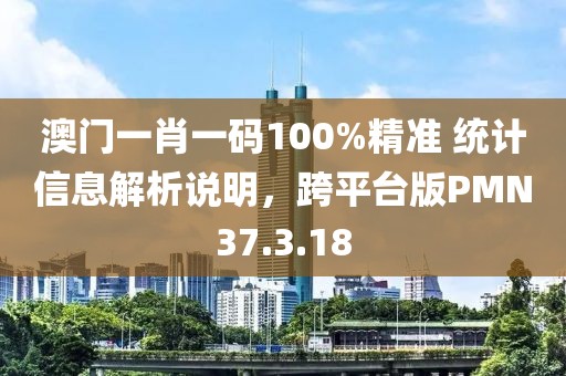 澳门一肖一码100%精准 统计信息解析说明，跨平台版PMN37.3.18
