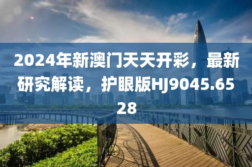 2024年新澳门天天开彩，最新研究解读，护眼版HJ9045.6528