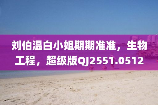 刘伯温白小姐期期准准，生物工程，超级版QJ2551.0512