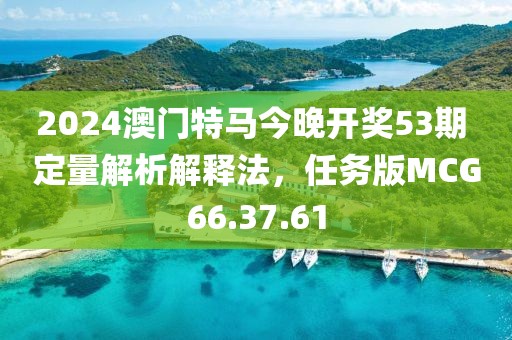 2024澳门特马今晚开奖53期 定量解析解释法，任务版MCG66.37.61