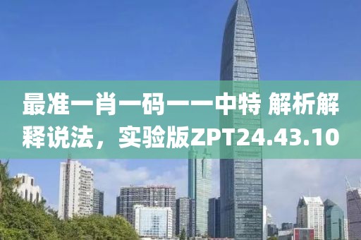 最准一肖一码一一中特 解析解释说法，实验版ZPT24.43.10