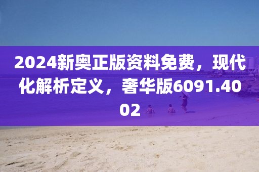 2024新奥正版资料免费，现代化解析定义，奢华版6091.4002