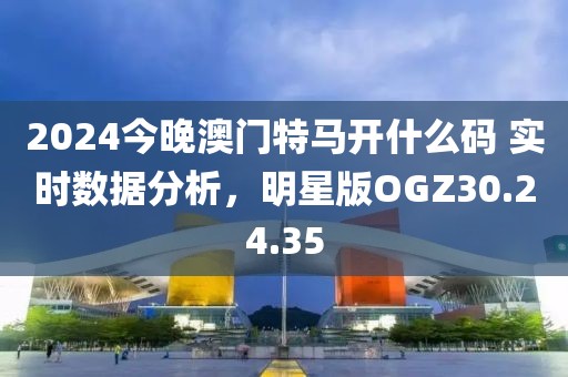 2024今晚澳门特马开什么码 实时数据分析，明星版OGZ30.24.35