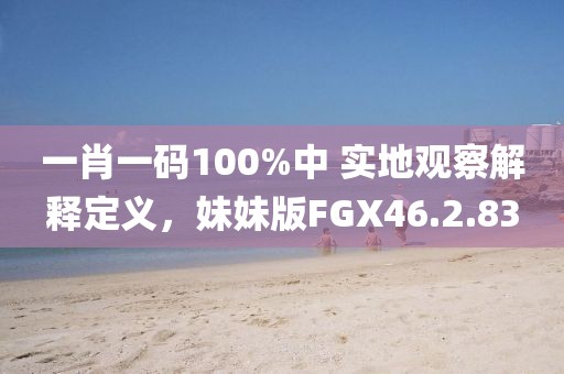 一肖一码100%中 实地观察解释定义，妹妹版FGX46.2.83