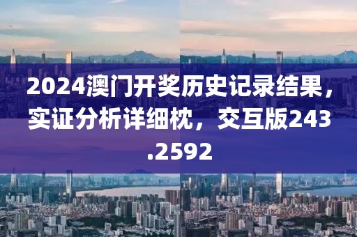 2024澳门开奖历史记录结果，实证分析详细枕，交互版243.2592