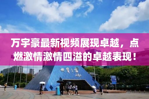 万宇豪最新视频展现卓越，点燃激情激情四溢的卓越表现！