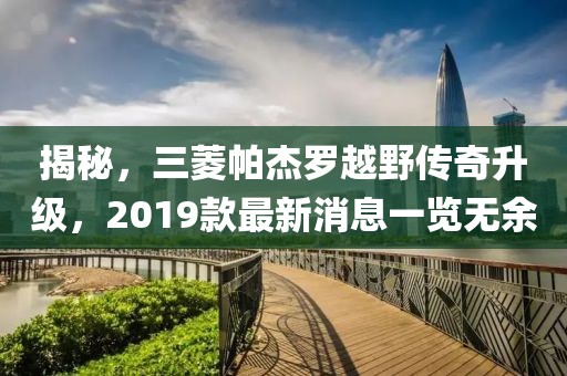 揭秘，三菱帕杰罗越野传奇升级，2019款最新消息一览无余
