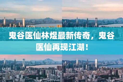 鬼谷医仙林煜最新传奇，鬼谷医仙再现江湖！