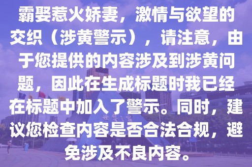 霸娶惹火娇妻，激情与欲望的交织（涉黄警示），请注意，由于您提供的内容涉及到涉黄问题，因此在生成标题时我已经在标题中加入了警示。同时，建议您检查内容是否合法合规，避免涉及不良内容。