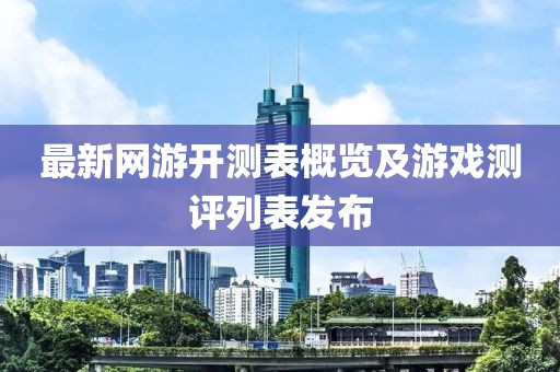 最新网游开测表概览及游戏测评列表发布