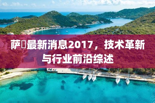 萨徳最新消息2017，技术革新与行业前沿综述