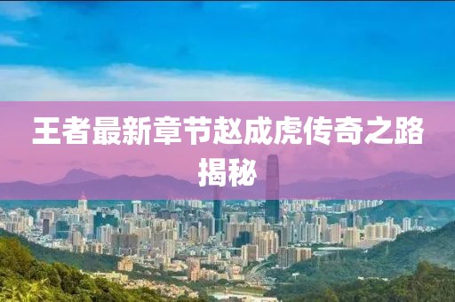 王者最新章节赵成虎传奇之路揭秘