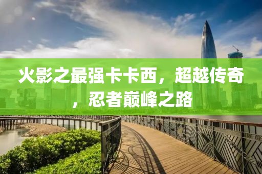 火影之最强卡卡西，超越传奇，忍者巅峰之路