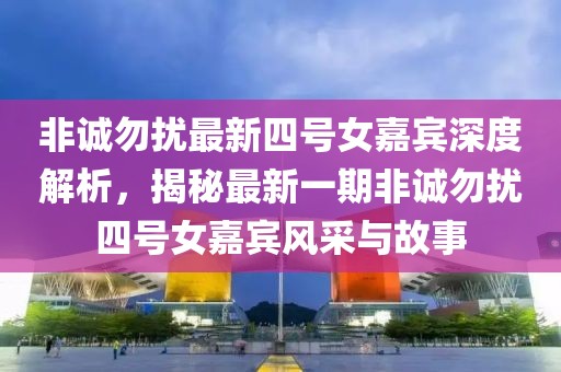 非诚勿扰最新四号女嘉宾深度解析，揭秘最新一期非诚勿扰四号女嘉宾风采与故事