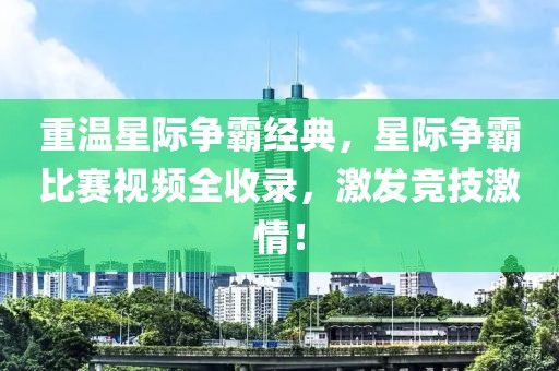 重温星际争霸经典，星际争霸比赛视频全收录，激发竞技激情！