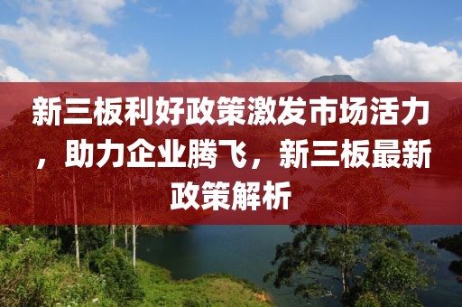 新三板利好政策激发市场活力，助力企业腾飞，新三板最新政策解析