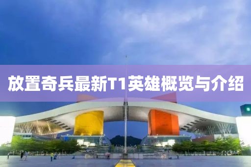 放置奇兵最新T1英雄概览与介绍