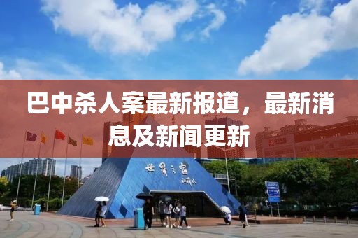 巴中杀人案最新报道，最新消息及新闻更新