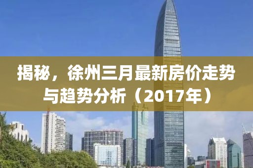 揭秘，徐州三月最新房价走势与趋势分析（2017年）