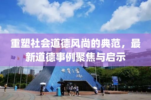 重塑社会道德风尚的典范，最新道德事例聚焦与启示