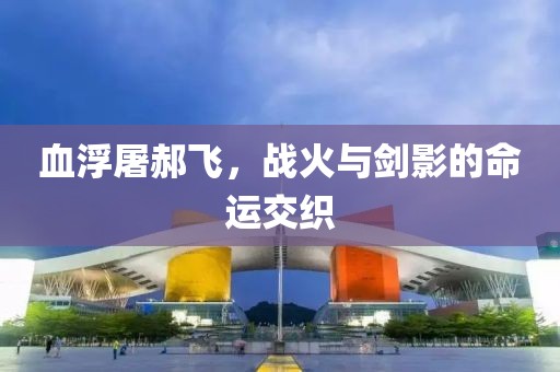 血浮屠郝飞，战火与剑影的命运交织