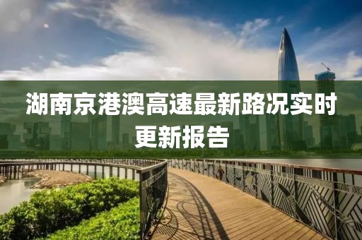 湖南京港澳高速最新路况实时更新报告