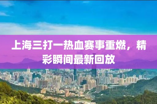 上海三打一热血赛事重燃，精彩瞬间最新回放