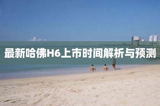 最新哈佛H6上市时间解析与预测