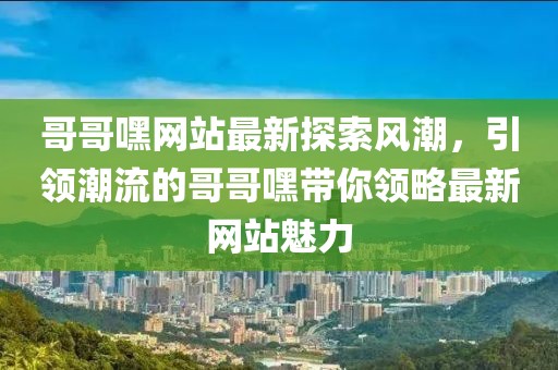哥哥嘿网站最新探索风潮，引领潮流的哥哥嘿带你领略最新网站魅力