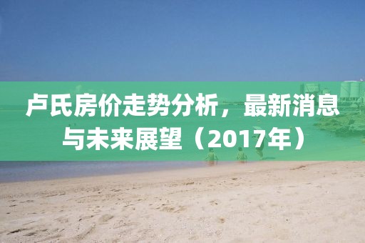卢氏房价走势分析，最新消息与未来展望（2017年）