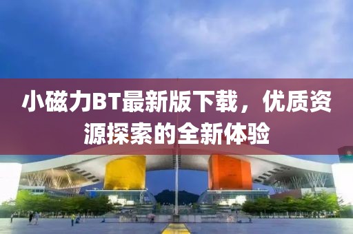 小磁力BT最新版下载，优质资源探索的全新体验