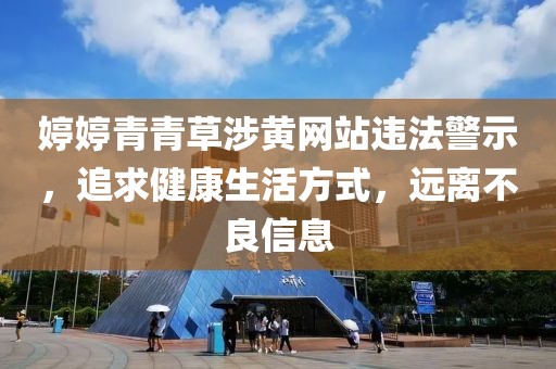 婷婷青青草涉黄网站违法警示，追求健康生活方式，远离不良信息