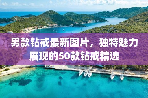 男款钻戒最新图片，独特魅力展现的50款钻戒精选