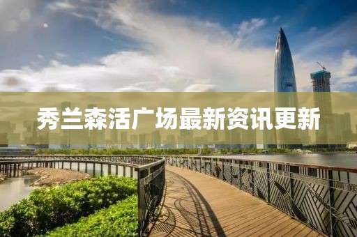 秀兰森活广场最新资讯更新