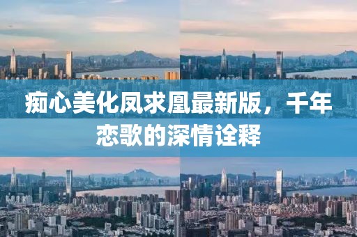 痴心美化凤求凰最新版，千年恋歌的深情诠释