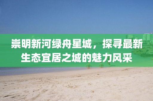 崇明新河绿舟星城，探寻最新生态宜居之城的魅力风采
