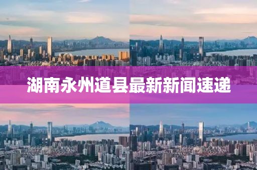 湖南永州道县最新新闻速递