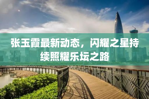 张玉霞最新动态，闪耀之星持续照耀乐坛之路