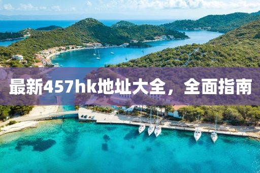 最新457hk地址大全，全面指南