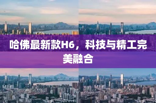 哈佛最新款H6，科技与精工完美融合