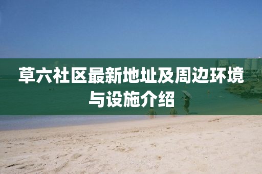 草六社区最新地址及周边环境与设施介绍
