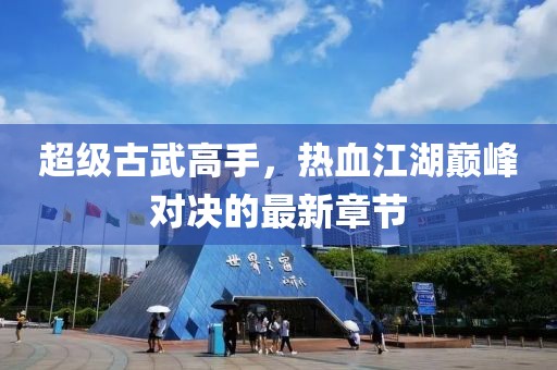 超级古武高手，热血江湖巅峰对决的最新章节