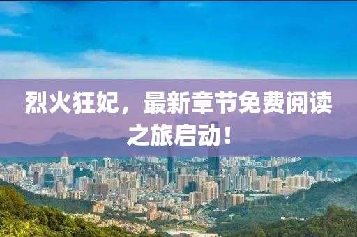 烈火狂妃，最新章节免费阅读之旅启动！