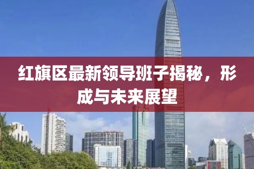 红旗区最新领导班子揭秘，形成与未来展望