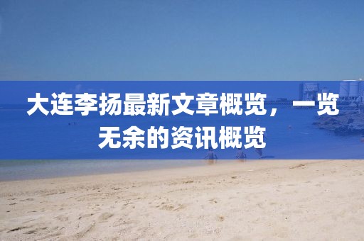 大连李扬最新文章概览，一览无余的资讯概览