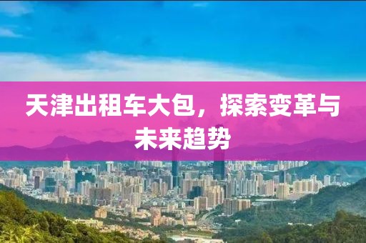 天津出租车大包，探索变革与未来趋势