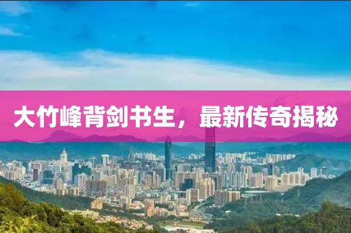 大竹峰背剑书生，最新传奇揭秘